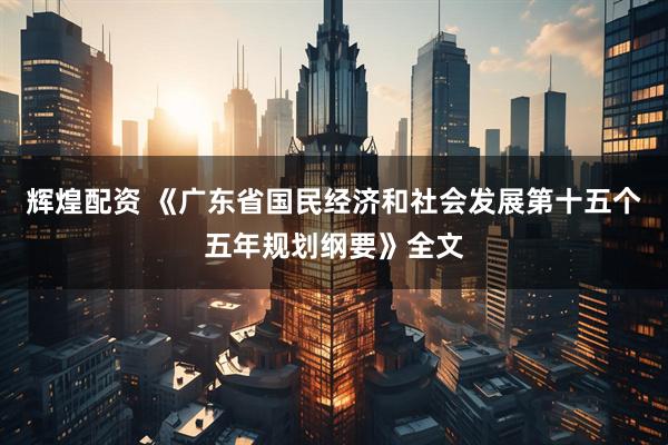 辉煌配资 《广东省国民经济和社会发展第十五个五年规划纲要》全文